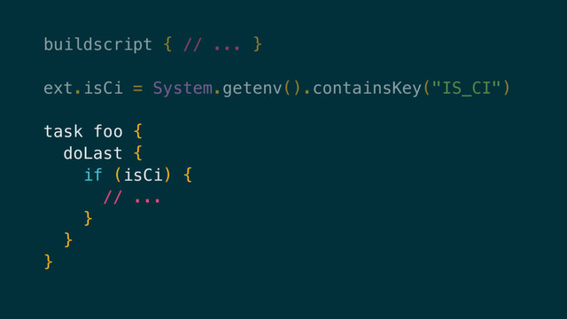 buildscript { // ... }
ext.isCi = System.getenv().containsKey("IS_CI")
task foo {
doLast {
if (isCi) {
// ...
}
}
}
