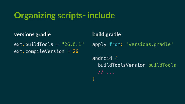 Organizing scripts- include
versions.gradle
ext.buildTools = "26.0.1"
ext.compileVersion = 26
build.gradle
apply from: 'versions.gradle'
android {
buildToolsVersion buildTools
// ...
}
