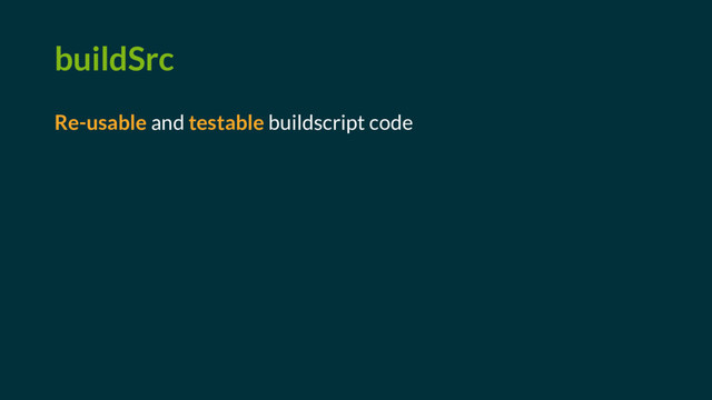 buildSrc
Re-usable and testable buildscript code
