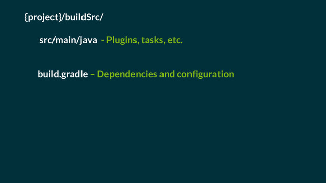 {project}/buildSrc/
src/main/java - Plugins, tasks, etc.
build.gradle – Dependencies and configuration
