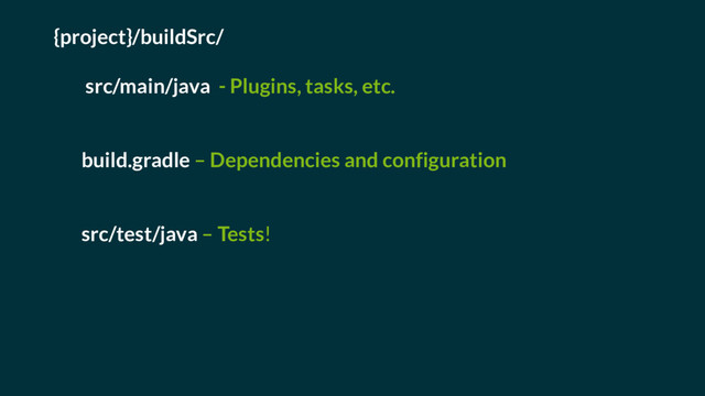 {project}/buildSrc/
src/main/java - Plugins, tasks, etc.
build.gradle – Dependencies and configuration
src/test/java – Tests!
