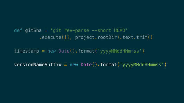 def gitSha = 'git rev-parse --short HEAD’
.execute([], project.rootDir).text.trim()
timestamp = new Date().format('yyyyMMddHHmmss')
versionNameSuffix = new Date().format('yyyyMMddHHmmss')
