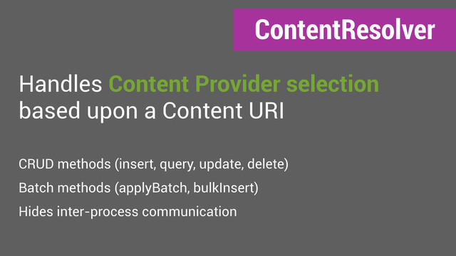 ContentResolver
Handles Content Provider selection
based upon a Content URI
CRUD methods (insert, query, update, delete)
Batch methods (applyBatch, bulkInsert)
Hides inter-process communication
