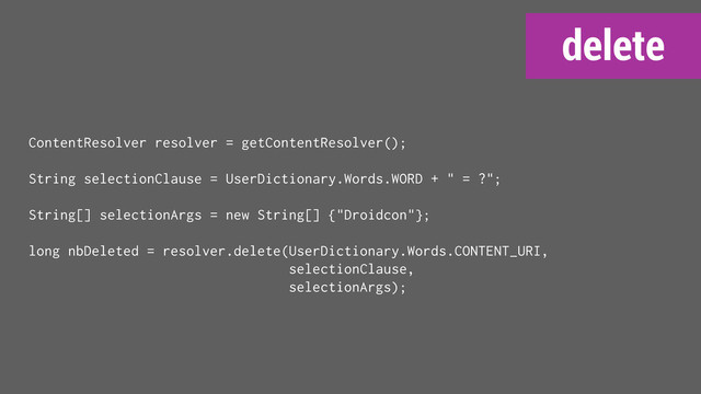delete
ContentResolver resolver = getContentResolver();
String selectionClause = UserDictionary.Words.WORD + " = ?";
String[] selectionArgs = new String[] {"Droidcon"};
long nbDeleted = resolver.delete(UserDictionary.Words.CONTENT_URI,
selectionClause,
selectionArgs);
