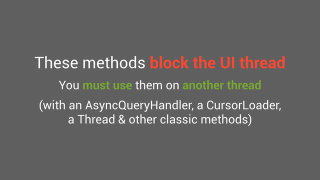 These methods block the UI thread
You must use them on another thread
(with an AsyncQueryHandler, a CursorLoader,
a Thread & other classic methods)
