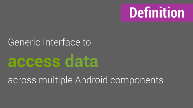 Deﬁnition
Generic Interface to
access data
across multiple Android components

