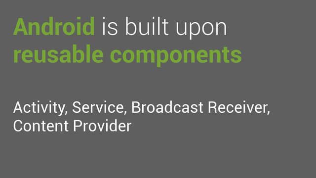 Android is built upon
reusable components
Activity, Service, Broadcast Receiver,
Content Provider
