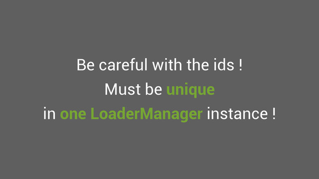 Be careful with the ids !
Must be unique
in one LoaderManager instance !
