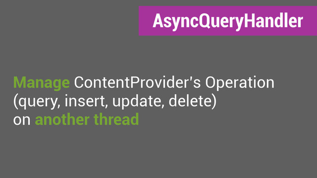 AsyncQueryHandler
Manage ContentProvider’s Operation
(query, insert, update, delete)
on another thread
