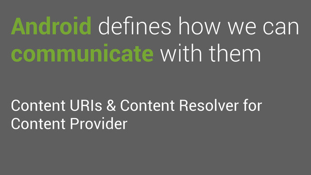 Android deﬁnes how we can
communicate with them
Content URIs & Content Resolver for
Content Provider
