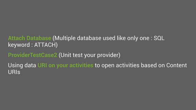 Attach Database (Multiple database used like only one : SQL
keyword : ATTACH)
ProviderTestCase2 (Unit test your provider)
Using data URI on your activities to open activities based on Content
URIs
