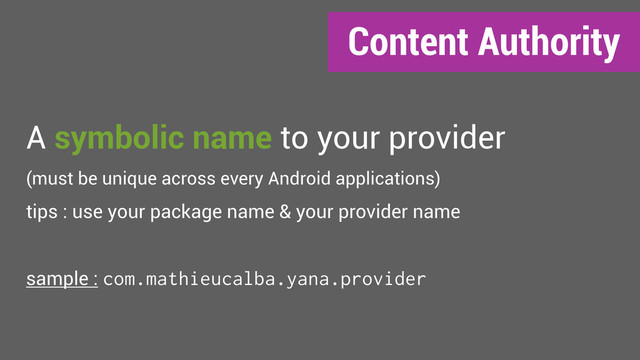 Content Authority
A symbolic name to your provider
(must be unique across every Android applications)
tips : use your package name & your provider name
sample : com.mathieucalba.yana.provider
