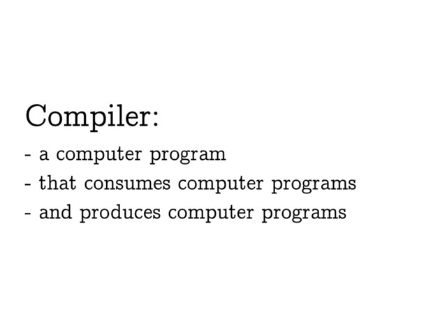 Compiler:
- a computer program
- that consumes computer programs
- and produces computer programs
