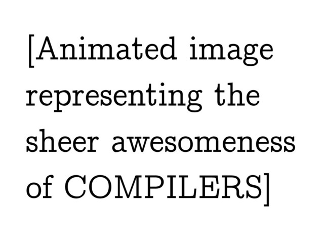 [Animated image
representing the
sheer awesomeness
of COMPILERS]
