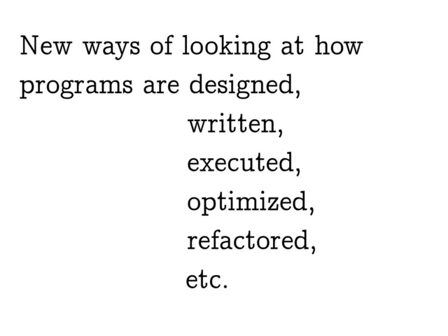New ways of looking at how
programs are designed,
written,
executed,
optimized,
refactored,
etc.
