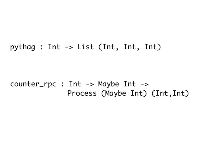 pythag : Int -> List (Int, Int, Int)
counter_rpc : Int -> Maybe Int ->
Process (Maybe Int) (Int,Int)
