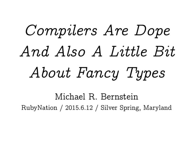 Compilers Are Dope
And Also A Little Bit
About Fancy Types
Michael R. Bernstein
RubyNation / 2015.6.12 / Silver Spring, Maryland
