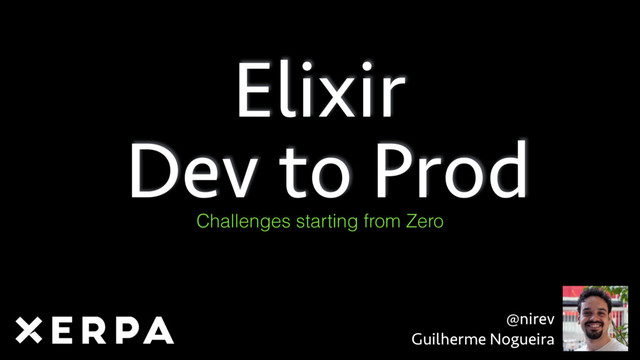 Elixir 
Dev to Prod
Challenges starting from Zero
@nirev
Guilherme Nogueira

