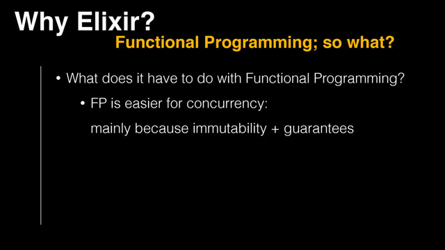 Why Elixir?
Functional Programming; so what?
• What does it have to do with Functional Programming?
• FP is easier for concurrency:  
mainly because immutability + guarantees
