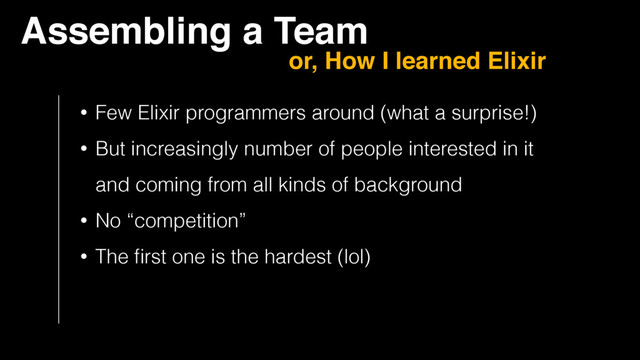 Assembling a Team
or, How I learned Elixir
• Few Elixir programmers around (what a surprise!)
• But increasingly number of people interested in it 
and coming from all kinds of background
• No “competition”
• The ﬁrst one is the hardest (lol)
