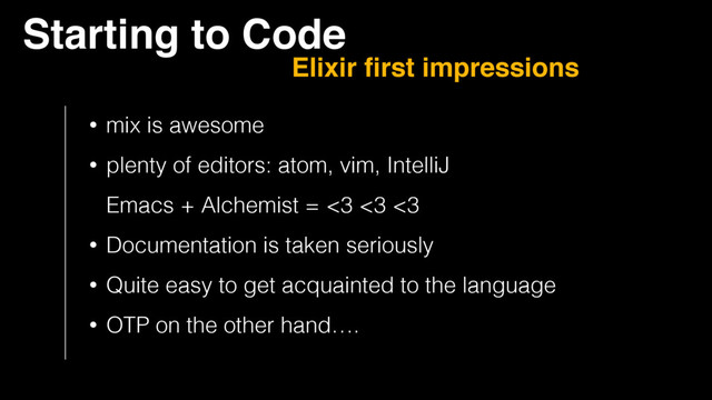 Starting to Code
Elixir ﬁrst impressions
• mix is awesome
• plenty of editors: atom, vim, IntelliJ  
Emacs + Alchemist = <3 <3 <3
• Documentation is taken seriously
• Quite easy to get acquainted to the language
• OTP on the other hand….

