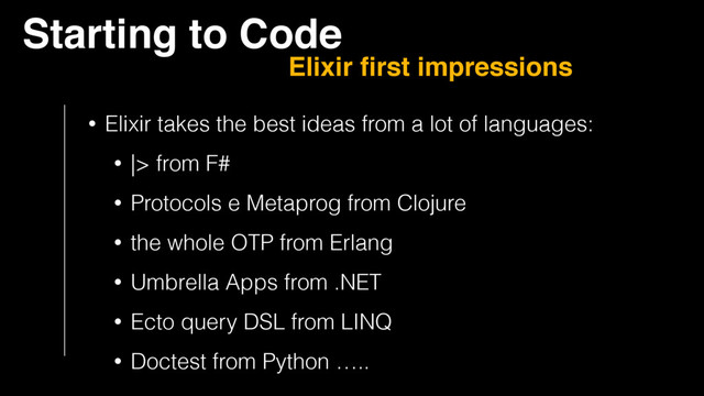 Starting to Code
Elixir ﬁrst impressions
• Elixir takes the best ideas from a lot of languages:
• |> from F#
• Protocols e Metaprog from Clojure
• the whole OTP from Erlang
• Umbrella Apps from .NET
• Ecto query DSL from LINQ
• Doctest from Python …..
