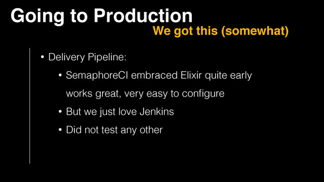 Going to Production
We got this (somewhat)
• Delivery Pipeline:
• SemaphoreCI embraced Elixir quite early 
works great, very easy to conﬁgure
• But we just love Jenkins
• Did not test any other
