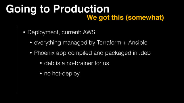 • Deployment, current: AWS
• everything managed by Terraform + Ansible
• Phoenix app compiled and packaged in .deb
• deb is a no-brainer for us
• no hot-deploy
Going to Production
We got this (somewhat)
