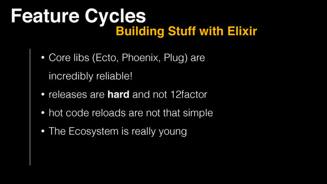 Feature Cycles
Building Stuff with Elixir
• Core libs (Ecto, Phoenix, Plug) are  
incredibly reliable!
• releases are hard and not 12factor
• hot code reloads are not that simple
• The Ecosystem is really young
