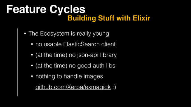 Feature Cycles
Building Stuff with Elixir
• The Ecosystem is really young
• no usable ElasticSearch client
• (at the time) no json-api library
• (at the time) no good auth libs
• nothing to handle images 
github.com/Xerpa/exmagick :)

