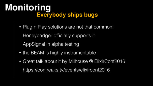 Monitoring
Everybody ships bugs
• Plug n Play solutions are not that common: 
Honeybadger ofﬁcially supports it 
AppSignal in alpha testing
• the BEAM is highly instrumentable
• Great talk about it by Milhouse @ ElixirConf2016 
https://confreaks.tv/events/elixirconf2016
