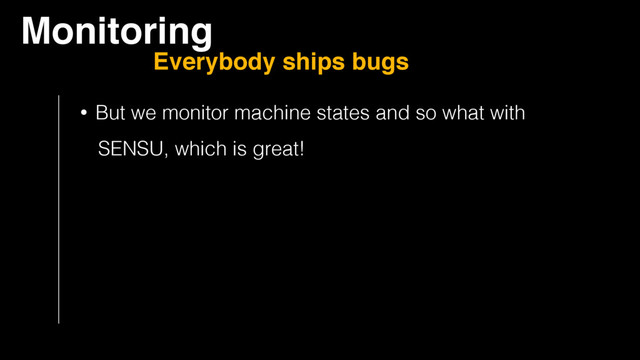 Monitoring
Everybody ships bugs
• But we monitor machine states and so what with
SENSU, which is great!

