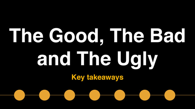 The Good, The Bad 
and The Ugly
Key takeaways
