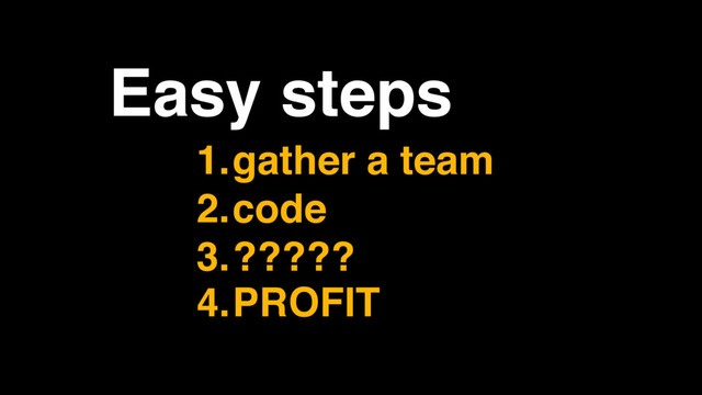 Easy steps
1.gather a team
2.code
3.?????
4.PROFIT
