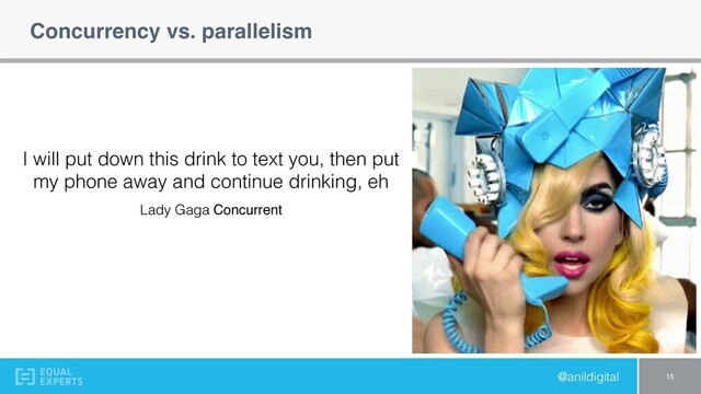 @anildigital
Concurrency vs. parallelism
15
Lady Gaga Concurrent
I will put down this drink to text you, then put
my phone away and continue drinking, eh
