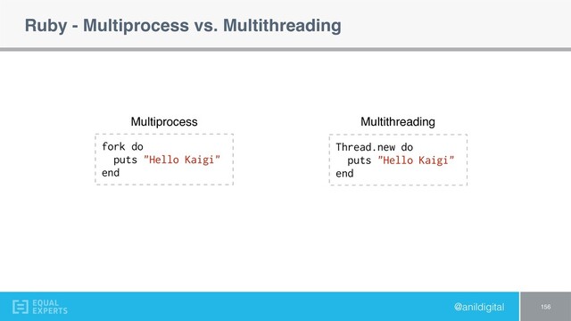 @anildigital
Ruby - Multiprocess vs. Multithreading
156
fork do
puts "Hello Kaigi"
end
Thread.new do
puts "Hello Kaigi"
end
Multiprocess Multithreading
