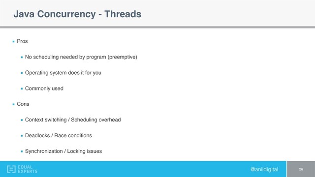 @anildigital
Java Concurrency - Threads
Pros
No scheduling needed by program (preemptive)
Operating system does it for you
Commonly used
Cons
Context switching / Scheduling overhead
Deadlocks / Race conditions
Synchronization / Locking issues
26
