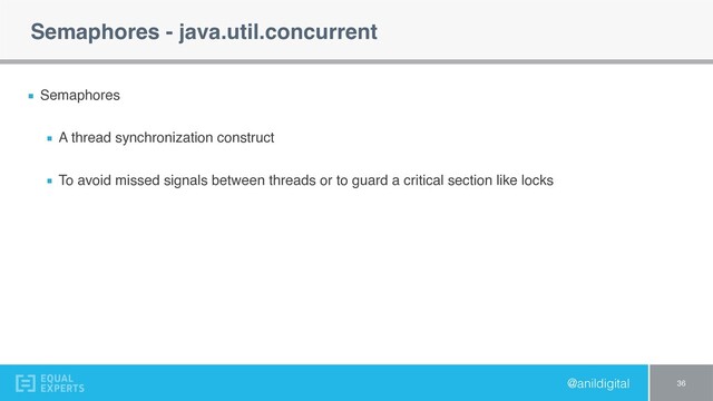 @anildigital
Semaphores - java.util.concurrent
Semaphores
A thread synchronization construct
To avoid missed signals between threads or to guard a critical section like locks
36
