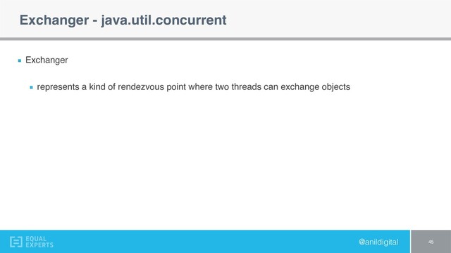 @anildigital
Exchanger - java.util.concurrent
Exchanger
represents a kind of rendezvous point where two threads can exchange objects
45
