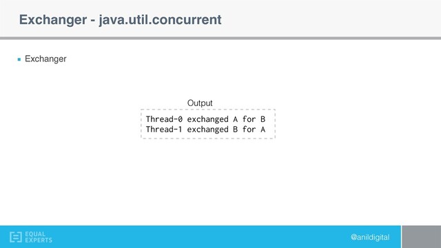 @anildigital
Exchanger - java.util.concurrent
Exchanger
Thread-0 exchanged A for B
Thread-1 exchanged B for A
Output
