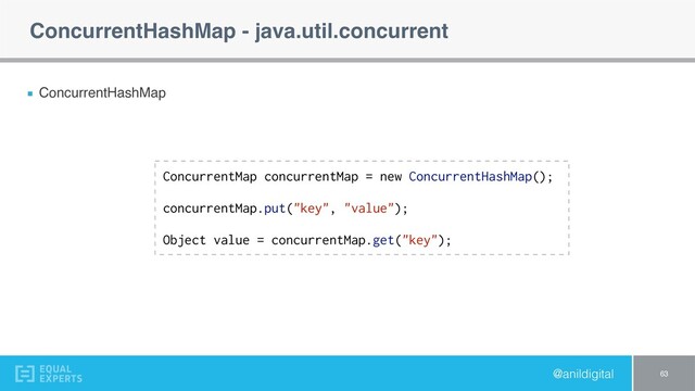 @anildigital
ConcurrentHashMap - java.util.concurrent
ConcurrentHashMap
63
ConcurrentMap concurrentMap = new ConcurrentHashMap();
concurrentMap.put("key", "value");
Object value = concurrentMap.get("key");
