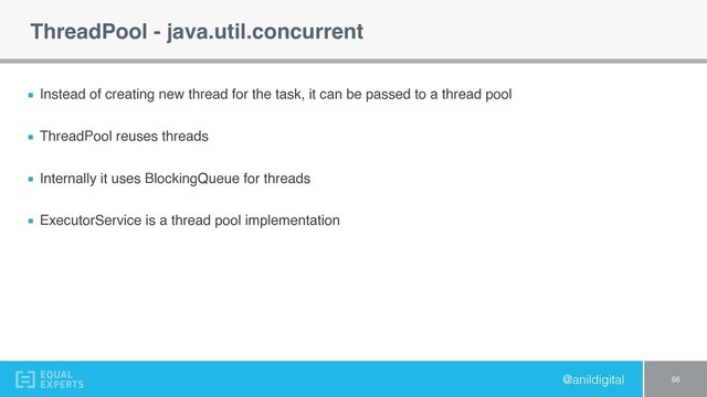 @anildigital
ThreadPool - java.util.concurrent
Instead of creating new thread for the task, it can be passed to a thread pool
ThreadPool reuses threads
Internally it uses BlockingQueue for threads
ExecutorService is a thread pool implementation
66
