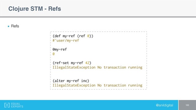 @anildigital
Clojure STM - Refs
Refs
100
(def my-ref (ref 0))
#'user/my-ref
@my-ref
0
(ref-set my-ref 42)
IllegalStateException No transaction running
(alter my-ref inc)
IllegalStateException No transaction running
