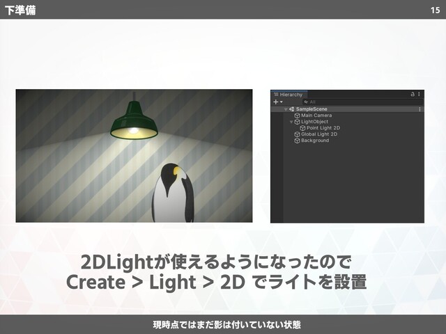 15
下準備
2DLightが使えるようになったので
Create > Light > 2D でライトを設置
現時点ではまだ影は付いていない状態
