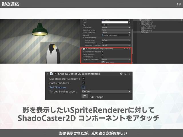 18
影を表示したいSpriteRendererに対して
ShadoCaster2D コンポーネントをアタッチ
影は表示されたが、光の遮り方がおかしい
影の適応
