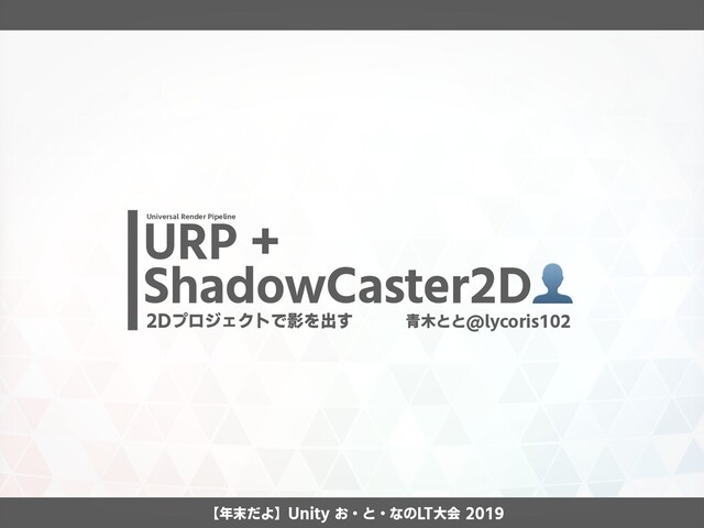 【年末だよ】Unity お・と・なのLT大会 2019
青木とと@lycoris102
URP +  
ShadowCaster2D
Universal Render Pipeline
2Dプロジェクトで影を出す
