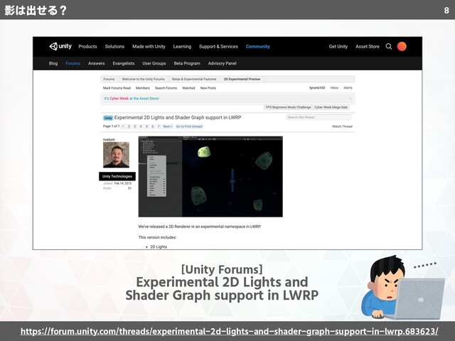 8
[Unity Forums]
Experimental 2D Lights and
Shader Graph support in LWRP
https://forum.unity.com/threads/experimental-2d-lights-and-shader-graph-support-in-lwrp.683623/
……
影は出せる？
