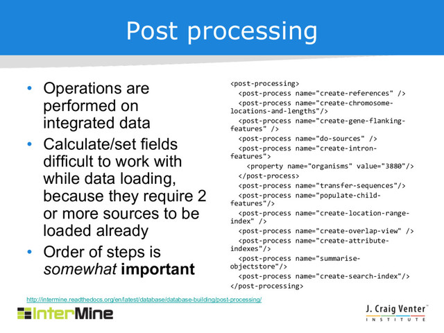 Post processing
• Operations are
performed on
integrated data
• Calculate/set fields
difficult to work with
while data loading,
because they require 2
or more sources to be
loaded already
• Order of steps is
somewhat important
















http://intermine.readthedocs.org/en/latest/database/database-building/post-processing/
