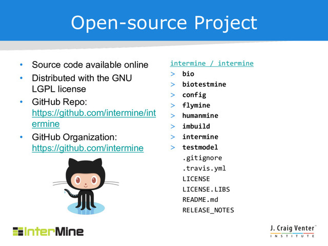 Open-source Project
• Source code available online
• Distributed with the GNU
LGPL license
• GitHub Repo:
https://github.com/intermine/int
ermine
• GitHub Organization:
https://github.com/intermine
intermine / intermine
> bio
> biotestmine
> config
> flymine
> humanmine
> imbuild
> intermine
> testmodel
.gitignore
.travis.yml
LICENSE
LICENSE.LIBS
README.md
RELEASE_NOTES
