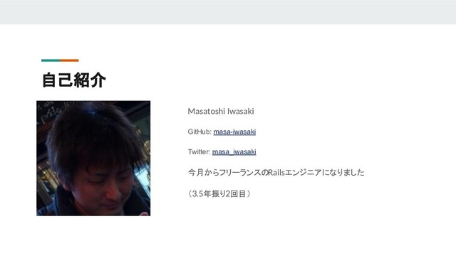 自己紹介
Masatoshi Iwasaki
GitHub: masa-iwasaki
Twitter: masa_iwasaki
今月からフリーランスのRailsエンジニアになりました
（3.5年振り2回目）
